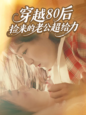 穿越80后，捡来的老公超给力（63集）短剧全集解锁零收费