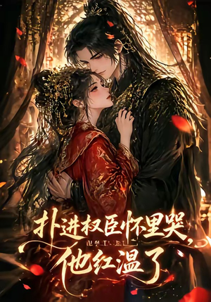 扑进权臣怀里哭，他红温了（60集）超火爆短剧抢先看全集